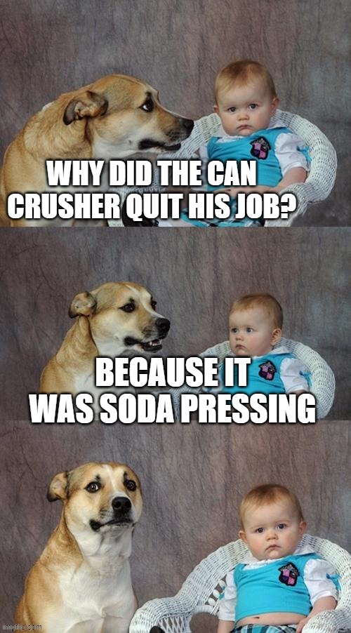 Dad Joke Dog | WHY DID THE CAN CRUSHER QUIT HIS JOB? BECAUSE IT WAS SODA PRESSING | image tagged in memes,dad joke dog | made w/ Imgflip meme maker