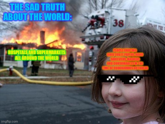 Disaster Girl | THE SAD TRUTH ABOUT THE WORLD:; PEOPLE FIGHTING OVER TOILET PAPERS, HAND SANITIZERS, MASKERS AND CONSUMABLES IN THE TIME OF CORONAVIRUS OUTBREAK; HOSPITALS AND SUPERMARKETS ALL AROUND THE WORLD | image tagged in memes,disaster girl | made w/ Imgflip meme maker