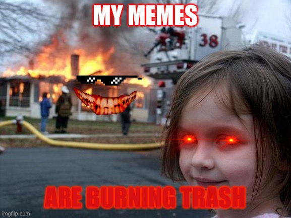 Disaster Girl | MY MEMES; ARE BURNING TRASH | image tagged in memes,disaster girl | made w/ Imgflip meme maker