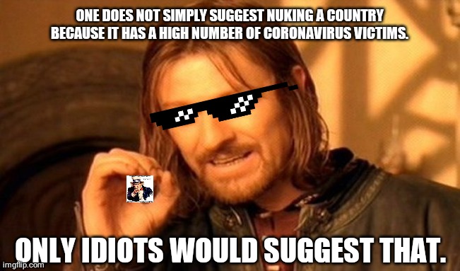 One Does Not Simply Meme | ONE DOES NOT SIMPLY SUGGEST NUKING A COUNTRY BECAUSE IT HAS A HIGH NUMBER OF CORONAVIRUS VICTIMS. ONLY IDIOTS WOULD SUGGEST THAT. | image tagged in memes,one does not simply | made w/ Imgflip meme maker