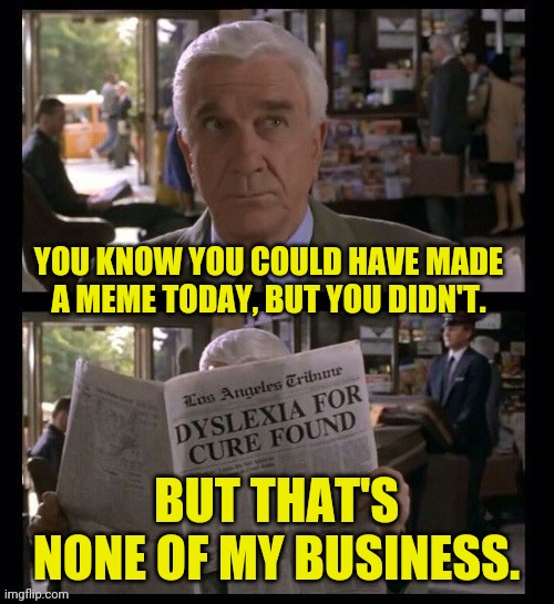 Leslie Nielsen But That's None Of My Business | YOU KNOW YOU COULD HAVE MADE A MEME TODAY, BUT YOU DIDN'T. BUT THAT'S NONE OF MY BUSINESS. | image tagged in leslie nielsen but that's none of my business,leslie nielsen,but thats none of my business,meme | made w/ Imgflip meme maker