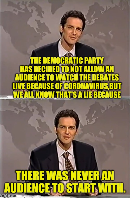 WEEKEND UPDATE WITH NORM | THE DEMOCRATIC PARTY HAS DECIDED TO NOT ALLOW AN AUDIENCE TO WATCH THE DEBATES LIVE BECAUSE OF CORONAVIRUS,BUT WE ALL KNOW THAT'S A LIE BECAUSE; THERE WAS NEVER AN AUDIENCE TO START WITH. | image tagged in weekend update with norm,democratic party,debates,joe biden,bernie sanders,political meme | made w/ Imgflip meme maker