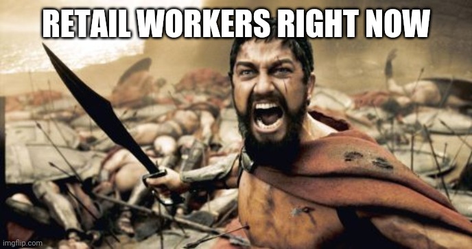 Sparta Leonidas | RETAIL WORKERS RIGHT NOW | image tagged in memes,sparta leonidas | made w/ Imgflip meme maker
