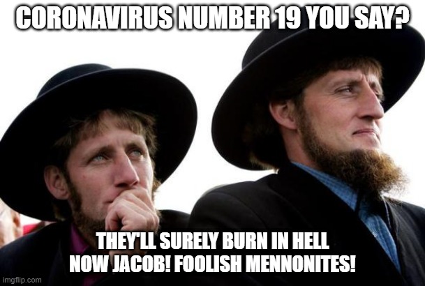 Amish | CORONAVIRUS NUMBER 19 YOU SAY? THEY'LL SURELY BURN IN HELL NOW JACOB! FOOLISH MENNONITES! | image tagged in amish | made w/ Imgflip meme maker