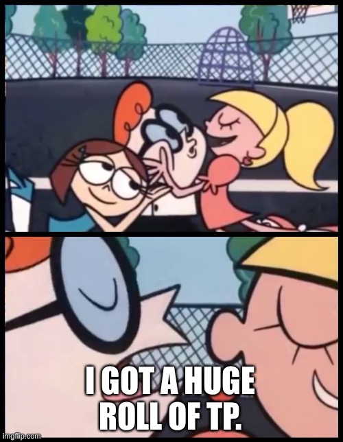 Say it Again, Dexter Meme | I GOT A HUGE ROLL OF TP. | image tagged in memes,say it again dexter | made w/ Imgflip meme maker
