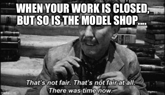 WHEN YOUR WORK IS CLOSED, BUT SO IS THE MODEL SHOP.... | made w/ Imgflip meme maker