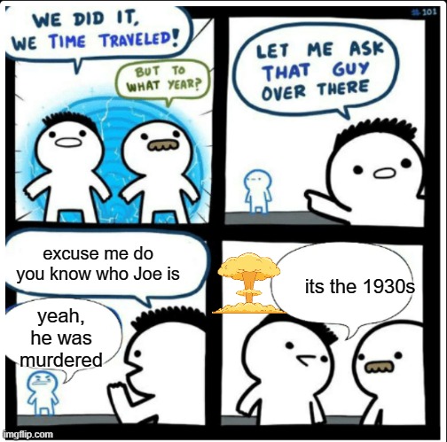 Time travel |  excuse me do you know who Joe is; its the 1930s; yeah, he was murdered | image tagged in time travel | made w/ Imgflip meme maker