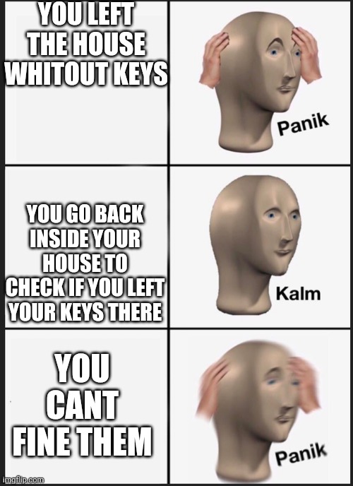 Panik Kalm Panik Meme | YOU LEFT THE HOUSE WHITOUT KEYS; YOU GO BACK INSIDE YOUR HOUSE TO CHECK IF YOU LEFT YOUR KEYS THERE; YOU CANT FINE THEM | image tagged in panik kalm | made w/ Imgflip meme maker