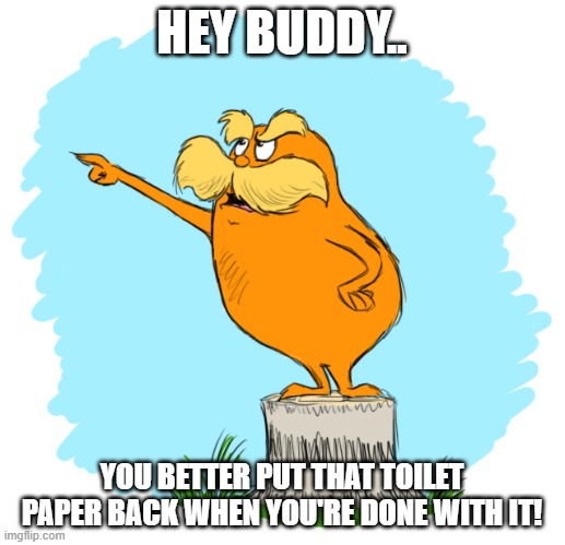 The Lorax | HEY BUDDY.. YOU BETTER PUT THAT TOILET PAPER BACK WHEN YOU'RE DONE WITH IT! | image tagged in the lorax,no more toilet paper,politics,corona virus,recycling | made w/ Imgflip meme maker