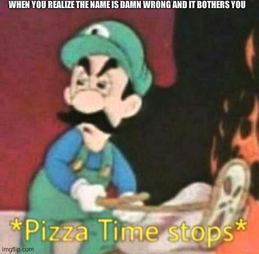 Pizza time stops | WHEN YOU REALIZE THE NAME IS DAMN WRONG AND IT BOTHERS YOU | image tagged in pizza time stops | made w/ Imgflip meme maker