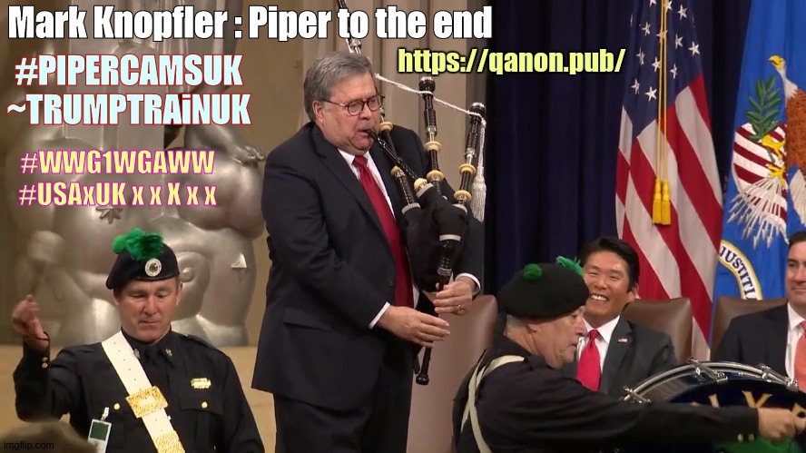 @ #14U A G BARR X | #PIPERCAMSUK ~TRUMPTRAiNUK Mark Knopfler : Piper to the end https://qanon.pub/ #WWG1WGAWW #USAxUK x x X x x | image tagged in doj,usa,uk,x x everywhere,the great awakening,qanon | made w/ Imgflip meme maker