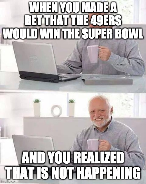 Hide the Pain Harold | WHEN YOU MADE A BET THAT THE 49ERS WOULD WIN THE SUPER BOWL; AND YOU REALIZED THAT IS NOT HAPPENING | image tagged in memes,hide the pain harold | made w/ Imgflip meme maker