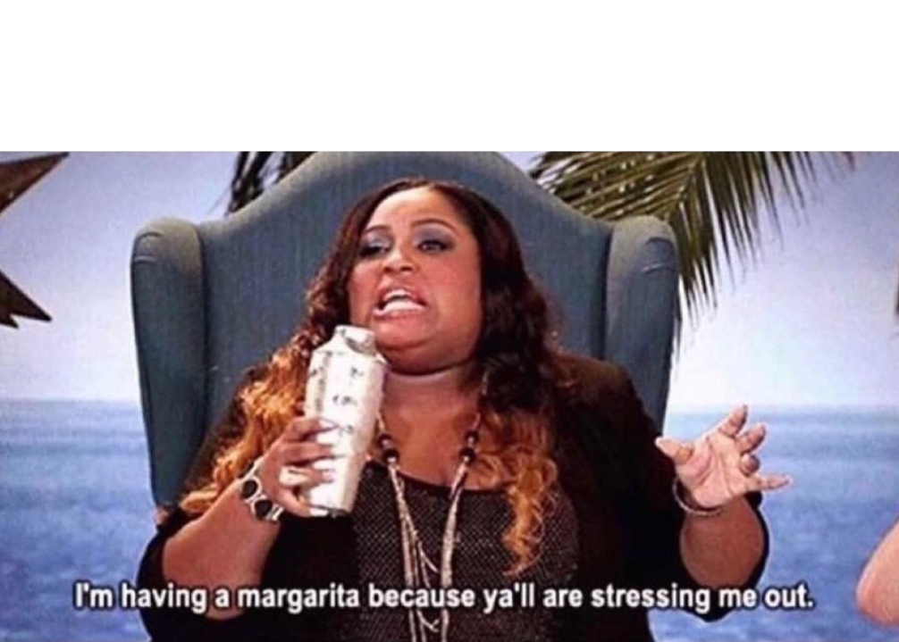 I'm having a margarita because ya'll are stessing me out Blank Meme Template