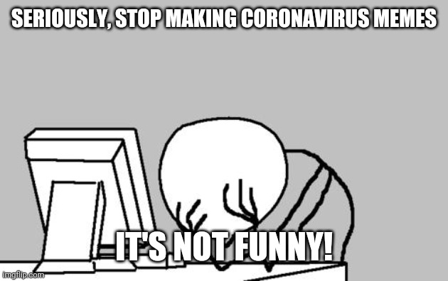 Computer Guy Facepalm | SERIOUSLY, STOP MAKING CORONAVIRUS MEMES; IT'S NOT FUNNY! | image tagged in memes,computer guy facepalm | made w/ Imgflip meme maker