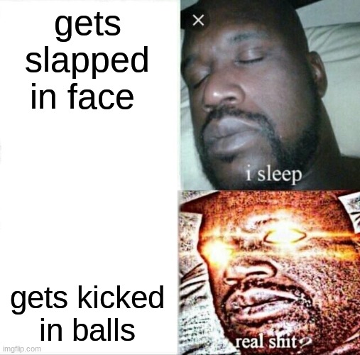 Sleeping Shaq | gets slapped in face; gets kicked in balls | image tagged in memes,sleeping shaq | made w/ Imgflip meme maker