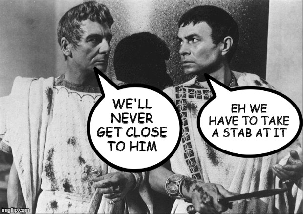 Beware!!! | EH WE HAVE TO TAKE A STAB AT IT; WE'LL NEVER GET CLOSE TO HIM | image tagged in ides of march | made w/ Imgflip meme maker