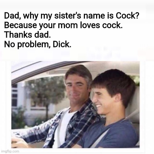 Why’s my sister named Rose? | Dad, why my sister's name is Cock?
Because your mom loves cock.
Thanks dad.
No problem, Dick. | image tagged in whys my sister named rose | made w/ Imgflip meme maker