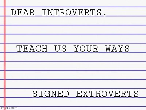 Honest letter | DEAR INTROVERTS, TEACH US YOUR WAYS; SIGNED EXTROVERTS | image tagged in honest letter | made w/ Imgflip meme maker