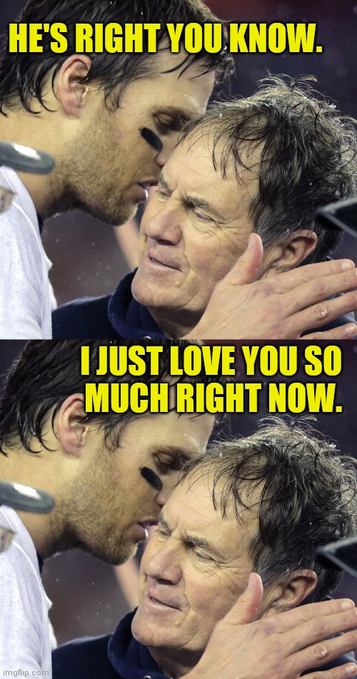 HE'S RIGHT YOU KNOW. I JUST LOVE YOU SO
MUCH RIGHT NOW. | image tagged in tom brady whisper to belichick | made w/ Imgflip meme maker