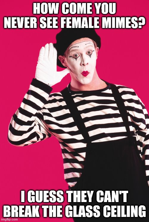 Dank Mime | HOW COME YOU NEVER SEE FEMALE MIMES? I GUESS THEY CAN'T BREAK THE GLASS CEILING | image tagged in dank mime | made w/ Imgflip meme maker