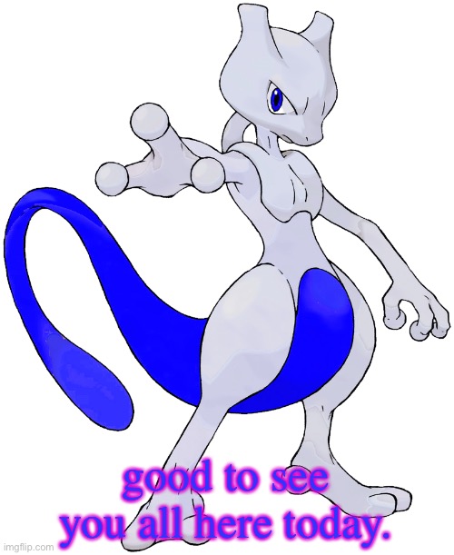 good to see you all here today. | image tagged in rai the mewtwo | made w/ Imgflip meme maker