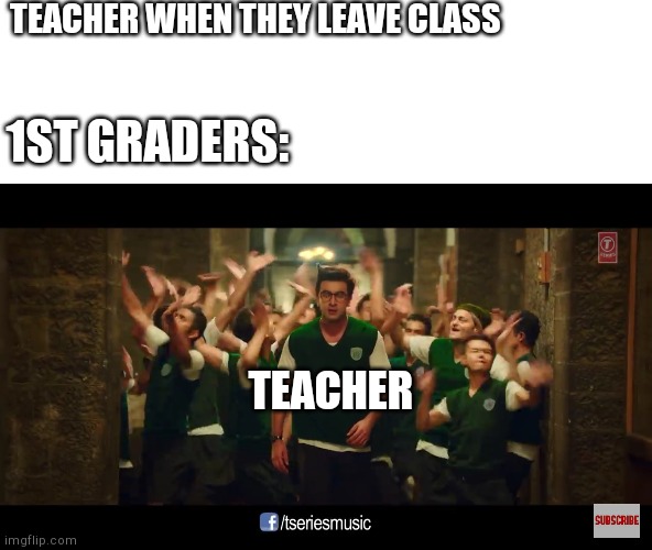 Galti Se Mistake | TEACHER WHEN THEY LEAVE CLASS; 1ST GRADERS:; TEACHER | image tagged in tseries | made w/ Imgflip meme maker