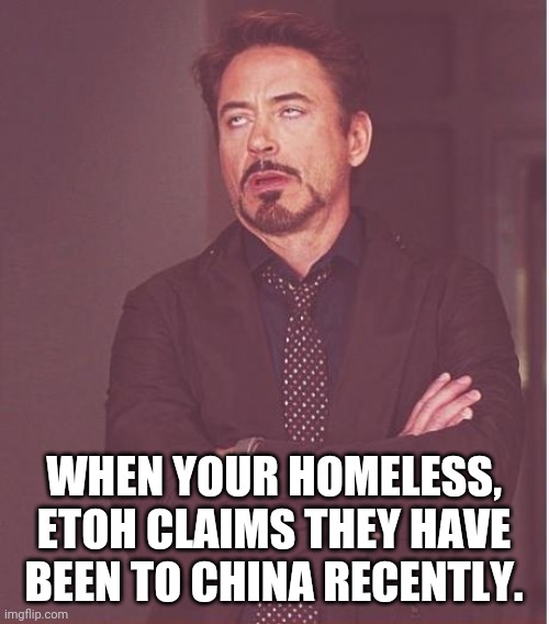 Face You Make Robert Downey Jr Meme | WHEN YOUR HOMELESS, ETOH CLAIMS THEY HAVE BEEN TO CHINA RECENTLY. | image tagged in memes,face you make robert downey jr | made w/ Imgflip meme maker