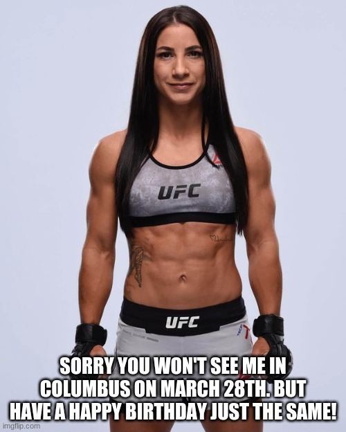 SORRY YOU WON'T SEE ME IN COLUMBUS ON MARCH 28TH. BUT HAVE A HAPPY BIRTHDAY JUST THE SAME! | image tagged in tecia torres,ufc,happy birthday | made w/ Imgflip meme maker