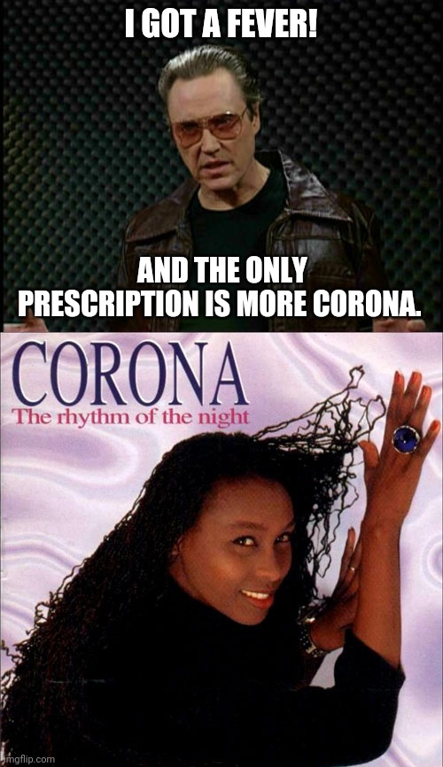 Who doesn't love Corona? | I GOT A FEVER! AND THE ONLY PRESCRIPTION IS MORE CORONA. | image tagged in corona,corona virus,christopher walken | made w/ Imgflip meme maker