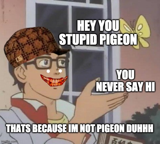 Is This A Pigeon | HEY YOU STUPID PIGEON; YOU NEVER SAY HI; THATS BECAUSE IM NOT PIGEON DUHHH | image tagged in memes,is this a pigeon | made w/ Imgflip meme maker