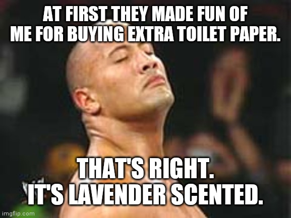 The Rock Smelling | AT FIRST THEY MADE FUN OF ME FOR BUYING EXTRA TOILET PAPER. THAT'S RIGHT. IT'S LAVENDER SCENTED. | image tagged in the rock smelling | made w/ Imgflip meme maker