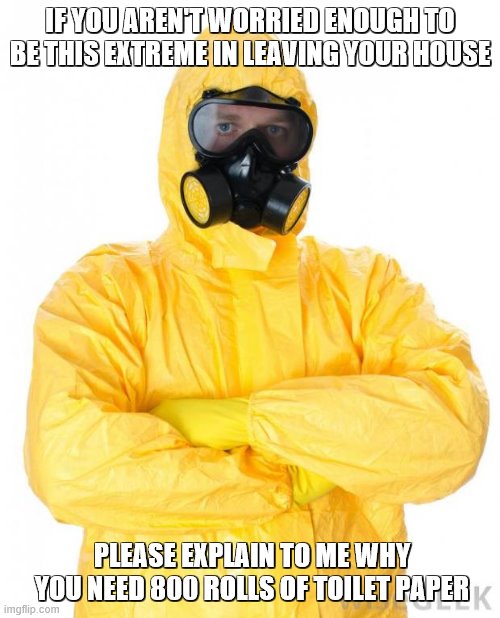 HazMat | IF YOU AREN'T WORRIED ENOUGH TO BE THIS EXTREME IN LEAVING YOUR HOUSE; PLEASE EXPLAIN TO ME WHY YOU NEED 800 ROLLS OF TOILET PAPER | image tagged in hazmat | made w/ Imgflip meme maker