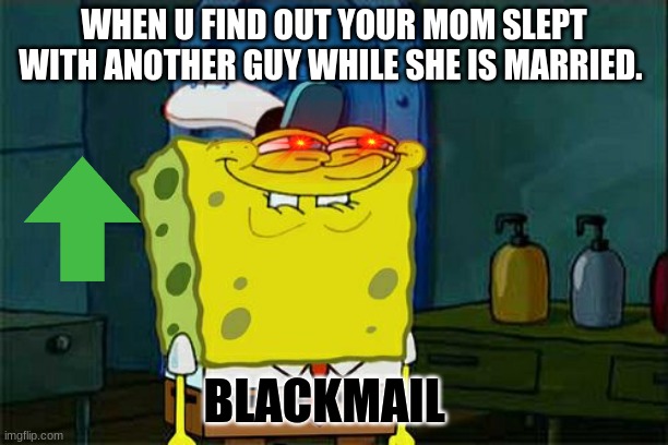Don't You Squidward | WHEN U FIND OUT YOUR MOM SLEPT WITH ANOTHER GUY WHILE SHE IS MARRIED. BLACKMAIL | image tagged in memes,dont you squidward | made w/ Imgflip meme maker