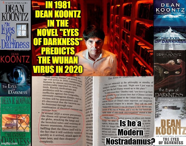 Koontz Calls the Virus Wuhan-400 & nails the City of Origin | IN 1981 DEAN KOONTZ IN THE NOVEL "EYES OF DARKNESS" PREDICTS THE WUHAN VIRUS IN 2020; Is he a Modern Nostradamus? | image tagged in vince vance,coronavirus,dean koontz,pandemic,prophecy,nostradamus | made w/ Imgflip meme maker