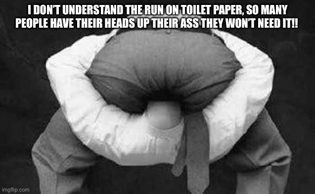 Head up ass  | I DON’T UNDERSTAND THE RUN ON TOILET PAPER, SO MANY PEOPLE HAVE THEIR HEADS UP THEIR ASS THEY WON’T NEED IT!! | image tagged in head up ass | made w/ Imgflip meme maker