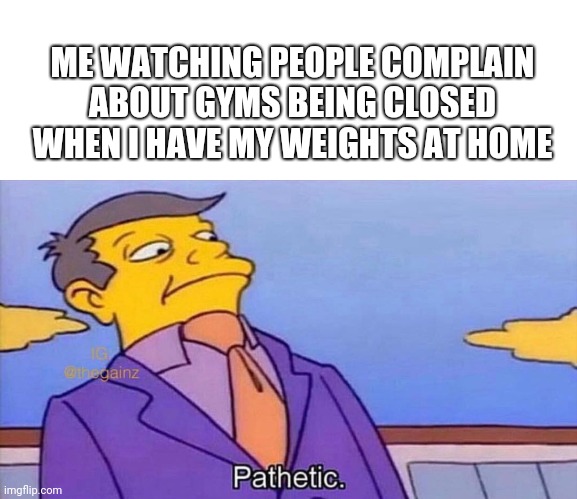 Pathetic | ME WATCHING PEOPLE COMPLAIN ABOUT GYMS BEING CLOSED WHEN I HAVE MY WEIGHTS AT HOME | image tagged in pathetic | made w/ Imgflip meme maker