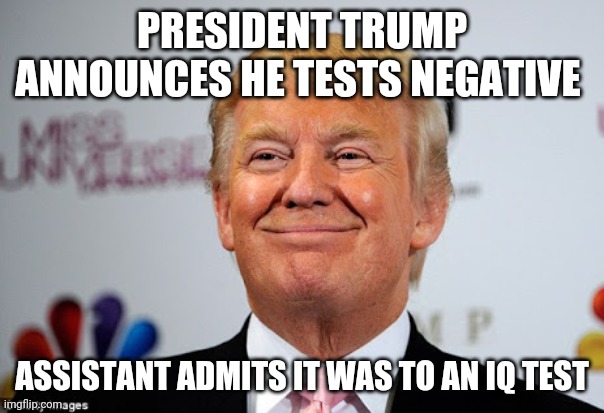Donald trump approves | PRESIDENT TRUMP ANNOUNCES HE TESTS NEGATIVE; ASSISTANT ADMITS IT WAS TO AN IQ TEST | image tagged in donald trump approves | made w/ Imgflip meme maker