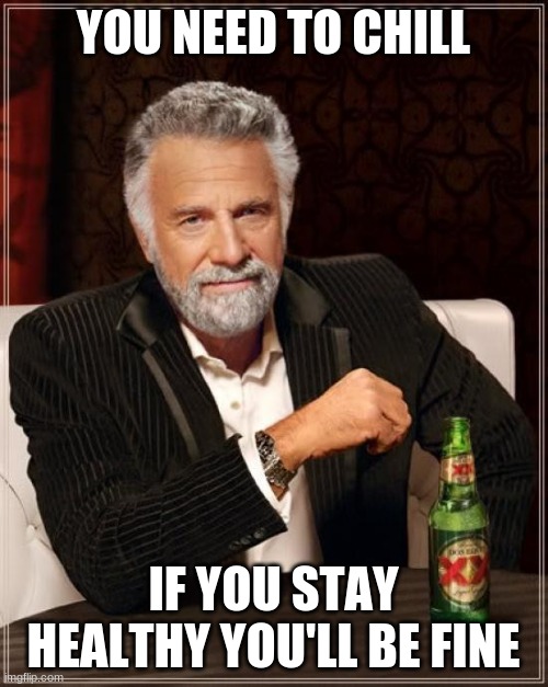 The Most Interesting Man In The World Meme | YOU NEED TO CHILL IF YOU STAY HEALTHY YOU'LL BE FINE | image tagged in memes,the most interesting man in the world | made w/ Imgflip meme maker