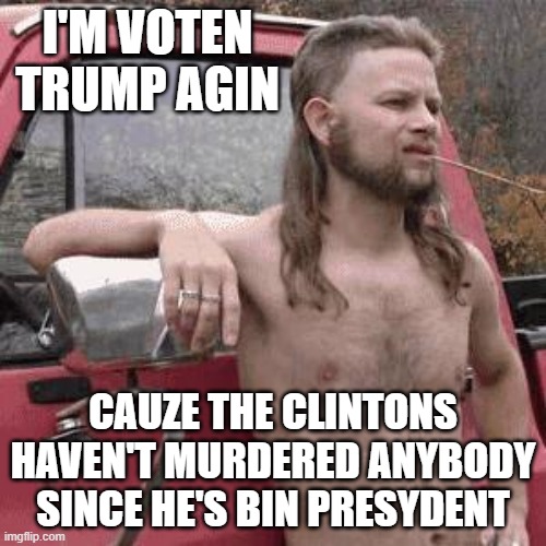 almost redneck | I'M VOTEN TRUMP AGIN; CAUZE THE CLINTONS HAVEN'T MURDERED ANYBODY SINCE HE'S BIN PRESYDENT | image tagged in almost redneck | made w/ Imgflip meme maker