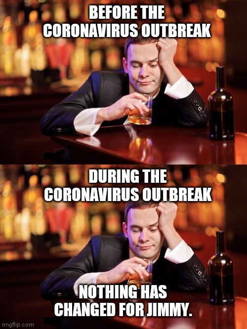 It's a good thing and a bad thing!? | BEFORE THE CORONAVIRUS OUTBREAK; DURING THE CORONAVIRUS OUTBREAK; NOTHING HAS CHANGED FOR JIMMY. | image tagged in drinking alone,coronavirus,covid-19,memes,funny,forever alone | made w/ Imgflip meme maker