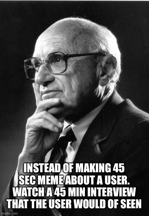 Always promote learning, even just to understand another perspective. Milton for dr.strangefate | INSTEAD OF MAKING 45 SEC MEME ABOUT A USER. WATCH A 45 MIN INTERVIEW THAT THE USER WOULD OF SEEN | image tagged in milton friedman | made w/ Imgflip meme maker