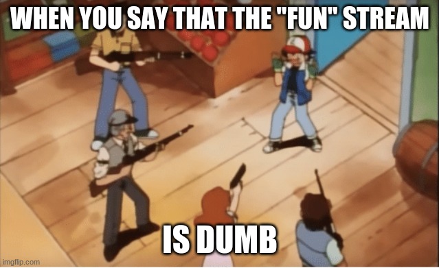 Ash Ketchum gets guns pointed at him | WHEN YOU SAY THAT THE "FUN" STREAM; IS DUMB | image tagged in ash ketchum gets guns pointed at him | made w/ Imgflip meme maker