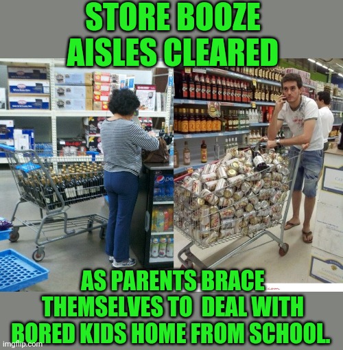 They now regret having spent their life savings on toilet paper last week.  Where's the wine and chocolate? | STORE BOOZE AISLES CLEARED; AS PARENTS BRACE THEMSELVES TO  DEAL WITH BORED KIDS HOME FROM SCHOOL. | image tagged in parents,no school | made w/ Imgflip meme maker