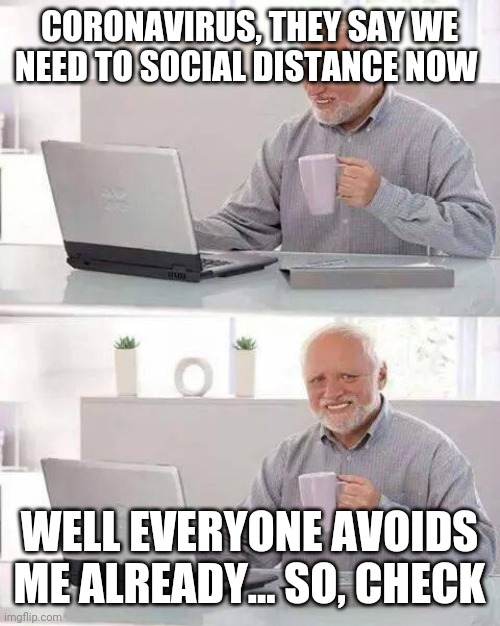 Hide the Pain Harold | CORONAVIRUS, THEY SAY WE NEED TO SOCIAL DISTANCE NOW; WELL EVERYONE AVOIDS ME ALREADY... SO, CHECK | image tagged in memes,hide the pain harold | made w/ Imgflip meme maker