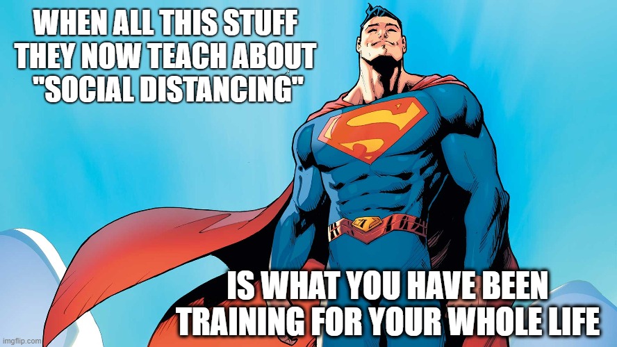 WHEN ALL THIS STUFF 
THEY NOW TEACH ABOUT 
"SOCIAL DISTANCING"; IS WHAT YOU HAVE BEEN TRAINING FOR YOUR WHOLE LIFE | made w/ Imgflip meme maker