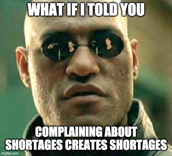 morpheus | WHAT IF I TOLD YOU; COMPLAINING ABOUT SHORTAGES CREATES SHORTAGES | image tagged in morpheus | made w/ Imgflip meme maker