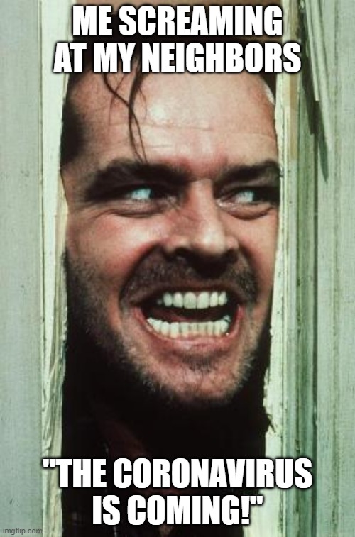 Here's Johnny | ME SCREAMING AT MY NEIGHBORS; "THE CORONAVIRUS IS COMING!" | image tagged in memes,heres johnny | made w/ Imgflip meme maker