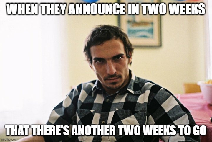 WHEN THEY ANNOUNCE IN TWO WEEKS; THAT THERE'S ANOTHER TWO WEEKS TO GO | image tagged in quarantine,confinement,isolation | made w/ Imgflip meme maker