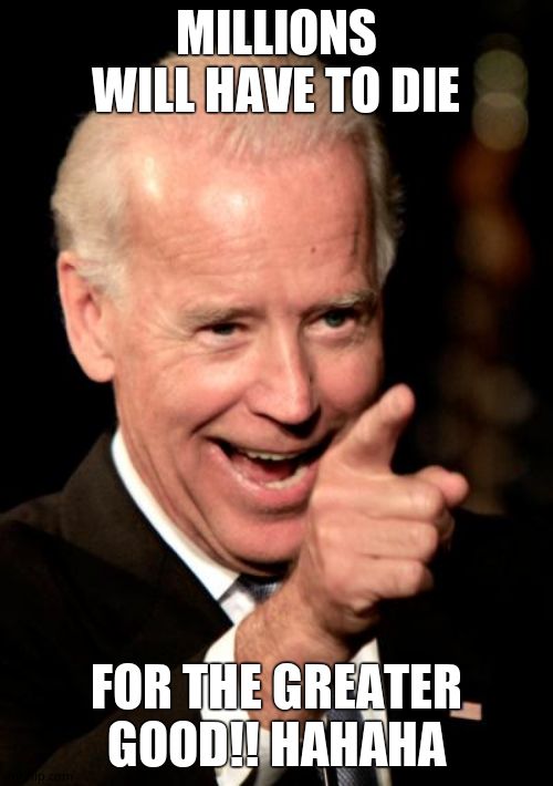 Smilin Biden Meme | MILLIONS WILL HAVE TO DIE FOR THE GREATER GOOD!! HAHAHA | image tagged in memes,smilin biden | made w/ Imgflip meme maker