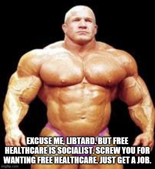 muscles | EXCUSE ME, LIBTARD. BUT FREE HEALTHCARE IS SOCIALIST. SCREW YOU FOR WANTING FREE HEALTHCARE. JUST GET A JOB. | image tagged in muscles | made w/ Imgflip meme maker